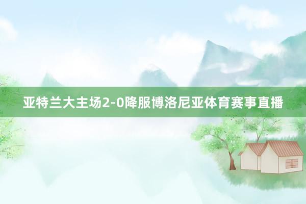 亚特兰大主场2-0降服博洛尼亚体育赛事直播
