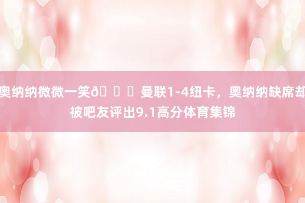 奥纳纳微微一笑😃曼联1-4纽卡，奥纳纳缺席却被吧友评出9.1高分体育集锦