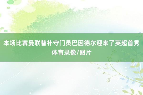 本场比赛曼联替补守门员巴因德尔迎来了英超首秀体育录像/图片