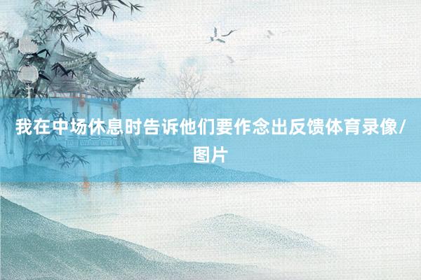 我在中场休息时告诉他们要作念出反馈体育录像/图片