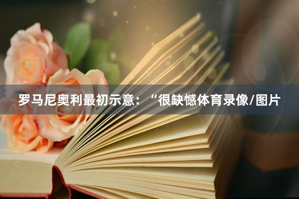 罗马尼奥利最初示意：“很缺憾体育录像/图片