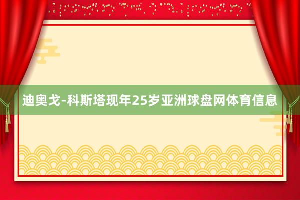迪奥戈-科斯塔现年25岁亚洲球盘网体育信息