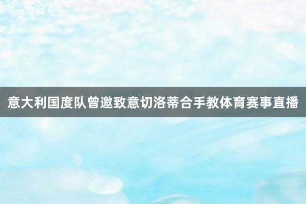意大利国度队曾邀致意切洛蒂合手教体育赛事直播