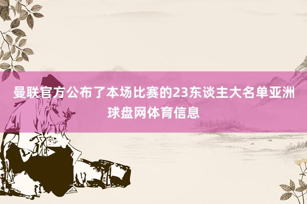 曼联官方公布了本场比赛的23东谈主大名单亚洲球盘网体育信息