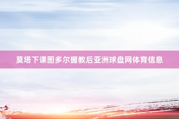 莫塔下课图多尔握教后亚洲球盘网体育信息