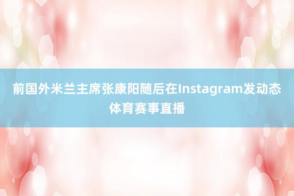 前国外米兰主席张康阳随后在Instagram发动态体育赛事直播