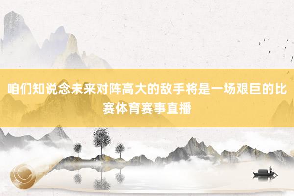 咱们知说念未来对阵高大的敌手将是一场艰巨的比赛体育赛事直播