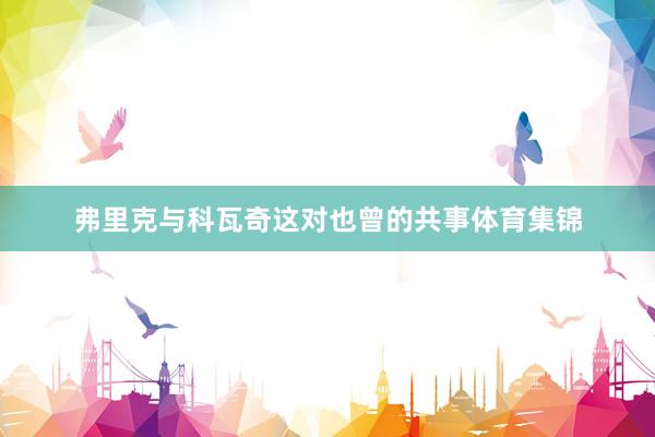 弗里克与科瓦奇这对也曾的共事体育集锦