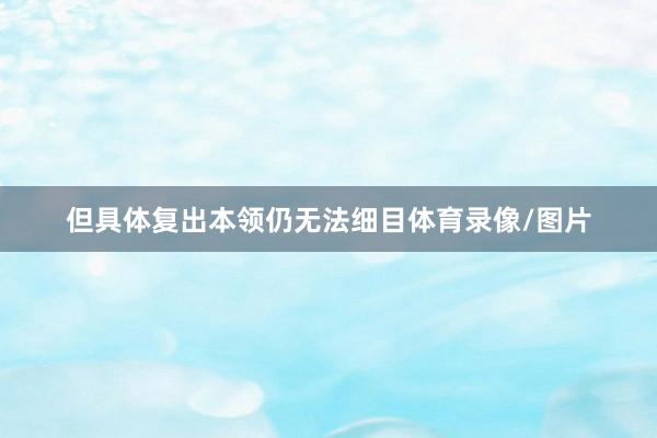 但具体复出本领仍无法细目体育录像/图片