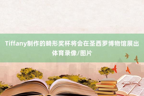 Tiffany制作的畸形奖杯将会在圣西罗博物馆展出体育录像/图片