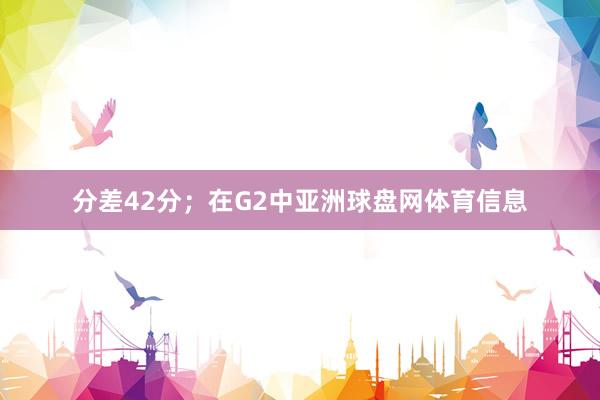 分差42分；在G2中亚洲球盘网体育信息