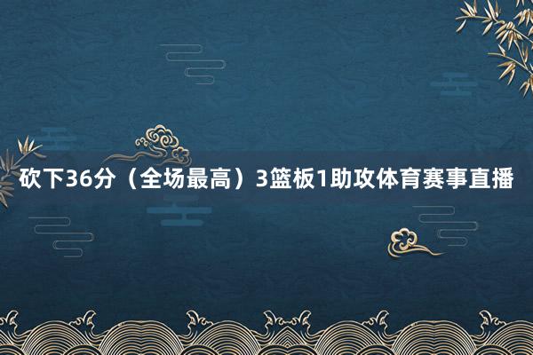 砍下36分（全场最高）3篮板1助攻体育赛事直播