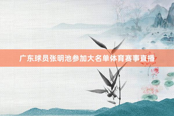 广东球员张明池参加大名单体育赛事直播