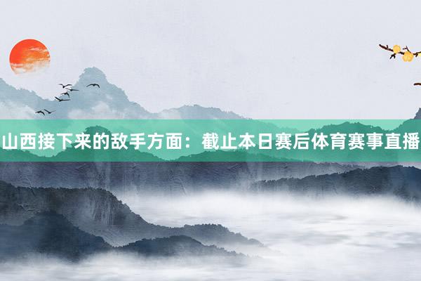 山西接下来的敌手方面：截止本日赛后体育赛事直播