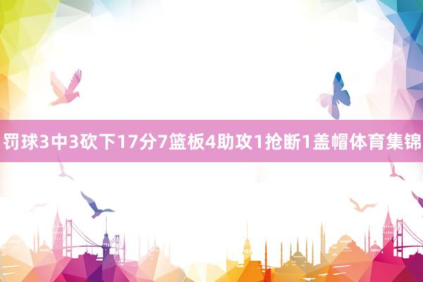 罚球3中3砍下17分7篮板4助攻1抢断1盖帽体育集锦