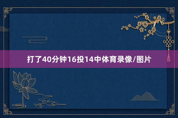 打了40分钟16投14中体育录像/图片