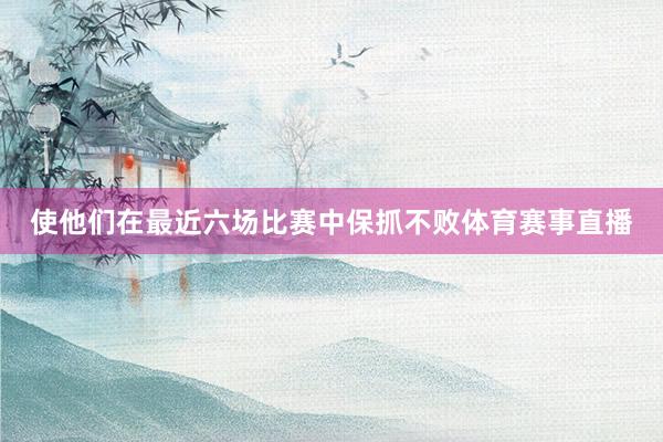 使他们在最近六场比赛中保抓不败体育赛事直播