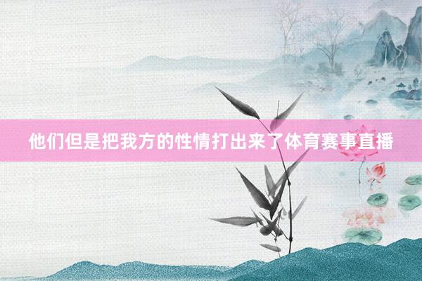 他们但是把我方的性情打出来了体育赛事直播