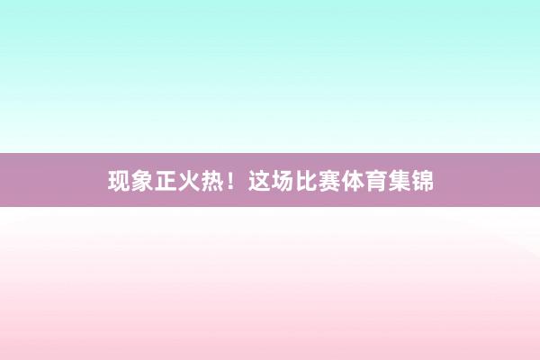 现象正火热！这场比赛体育集锦