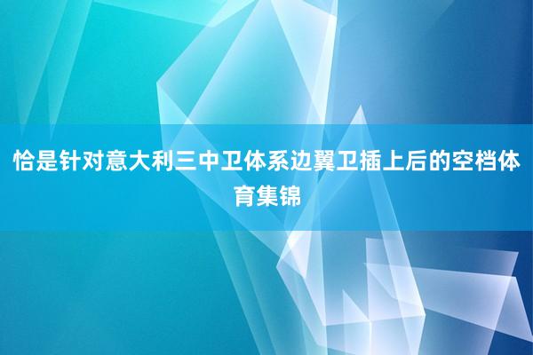 恰是针对意大利三中卫体系边翼卫插上后的空档体育集锦
