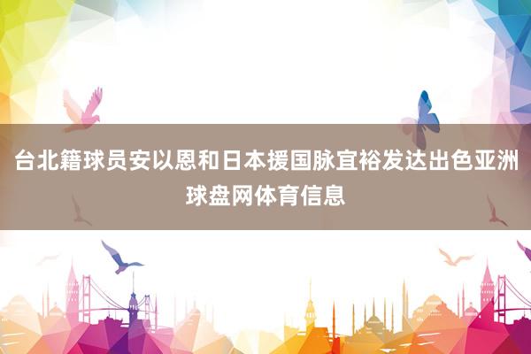 台北籍球员安以恩和日本援国脉宜裕发达出色亚洲球盘网体育信息