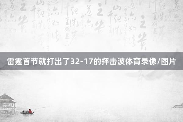 雷霆首节就打出了32-17的抨击波体育录像/图片