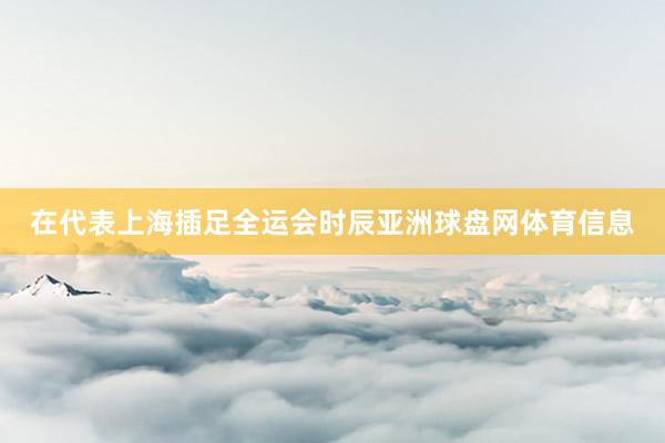 在代表上海插足全运会时辰亚洲球盘网体育信息