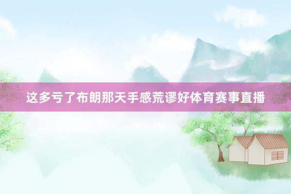 这多亏了布朗那天手感荒谬好体育赛事直播