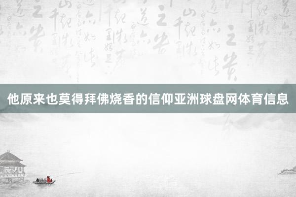 他原来也莫得拜佛烧香的信仰亚洲球盘网体育信息