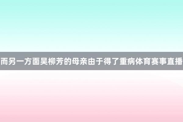 而另一方面吴柳芳的母亲由于得了重病体育赛事直播