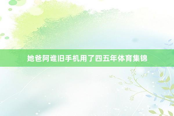 她爸阿谁旧手机用了四五年体育集锦