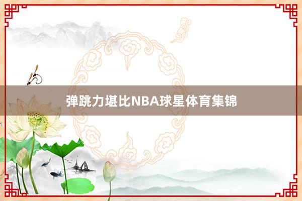弹跳力堪比NBA球星体育集锦