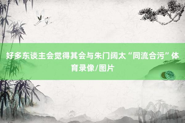 好多东谈主会觉得其会与朱门阔太“同流合污”体育录像/图片