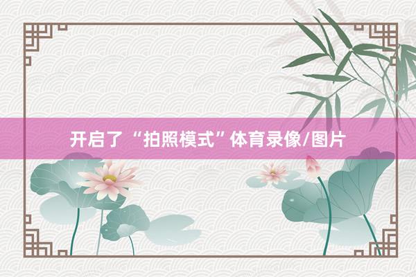 开启了 “拍照模式”体育录像/图片