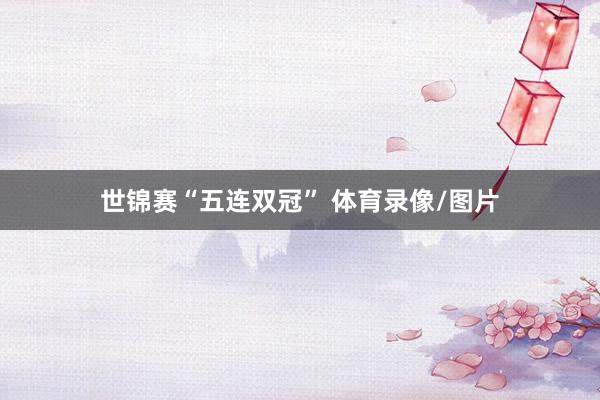 世锦赛“五连双冠” 体育录像/图片
