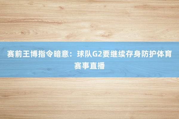 赛前王博指令暗意：球队G2要继续存身防护体育赛事直播
