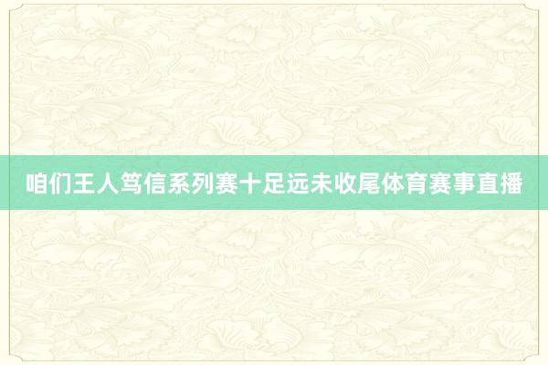 咱们王人笃信系列赛十足远未收尾体育赛事直播