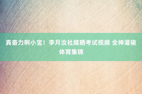 真奋力啊小宝！李月汝社媒晒考试视频 全神灌输体育集锦