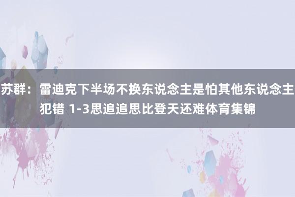 苏群：雷迪克下半场不换东说念主是怕其他东说念主犯错 1-3思追追思比登天还难体育集锦