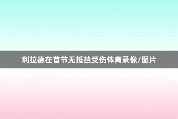 利拉德在首节无抵挡受伤体育录像/图片