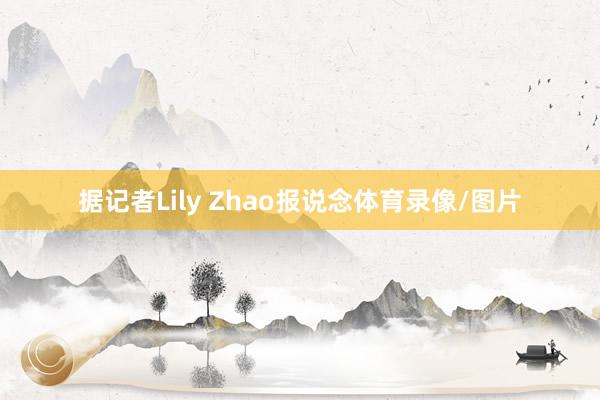 据记者Lily Zhao报说念体育录像/图片