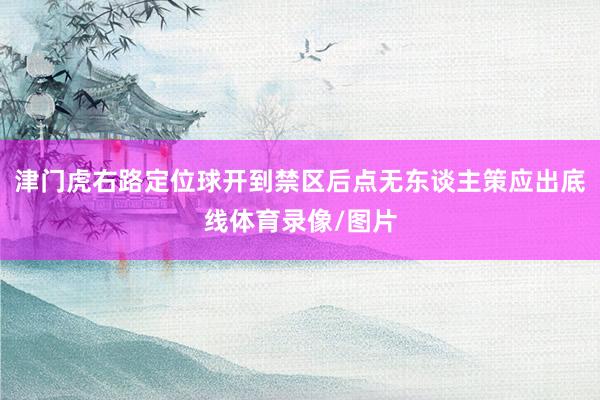 津门虎右路定位球开到禁区后点无东谈主策应出底线体育录像/图片