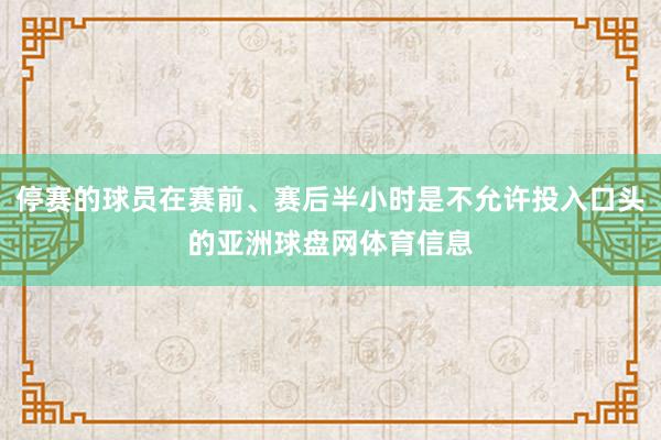 停赛的球员在赛前、赛后半小时是不允许投入口头的亚洲球盘网体育信息