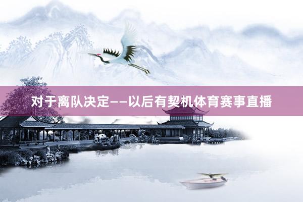对于离队决定　　——以后有契机体育赛事直播