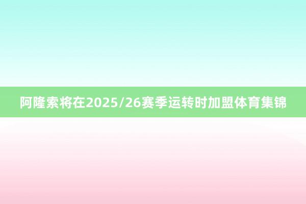 阿隆索将在2025/26赛季运转时加盟体育集锦