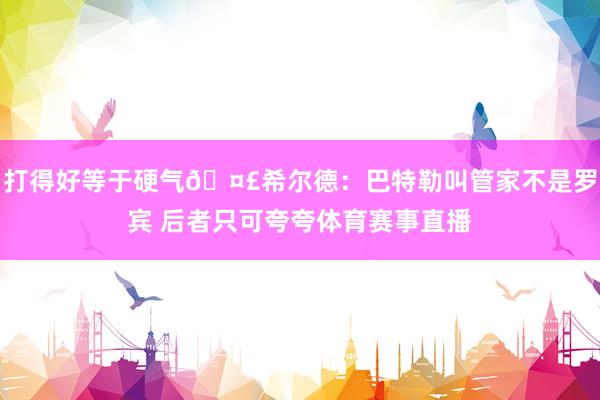 打得好等于硬气🤣希尔德：巴特勒叫管家不是罗宾 后者只可夸夸体育赛事直播