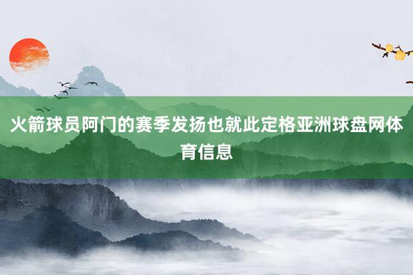 火箭球员阿门的赛季发扬也就此定格亚洲球盘网体育信息