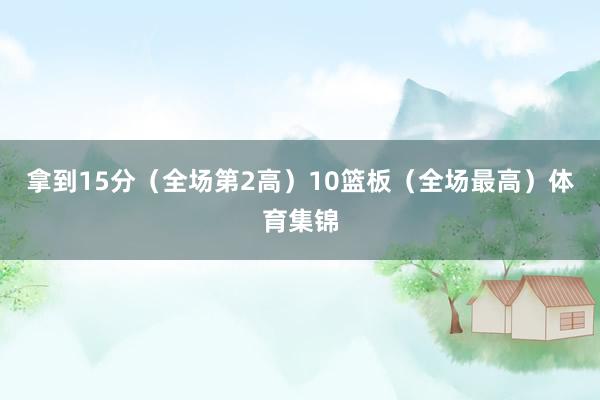拿到15分（全场第2高）10篮板（全场最高）体育集锦