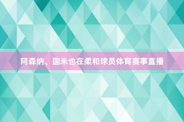 阿森纳、国米也在柔和球员体育赛事直播