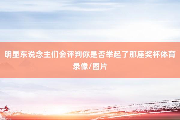 明显东说念主们会评判你是否举起了那座奖杯体育录像/图片